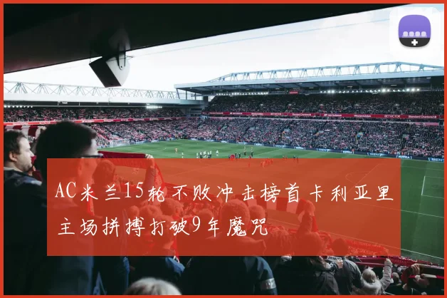AC米兰15轮不败冲击榜首卡利亚里主场拼搏打破9年魔咒