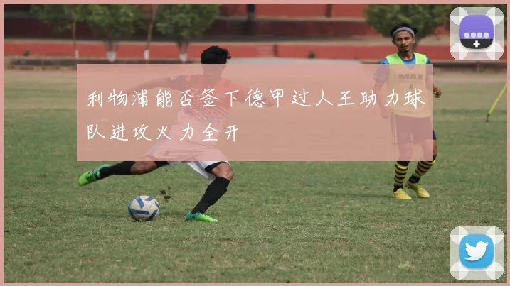 利物浦能否签下德甲过人王助力球队进攻火力全开