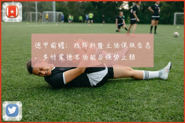 德甲前瞻：残阵科隆主场保级告急，多特蒙德客场能否强势止颓