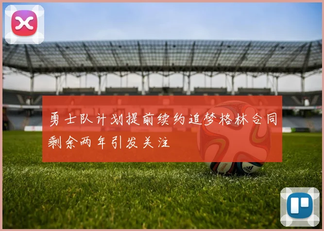 勇士队计划提前续约追梦格林合同剩余两年引发关注