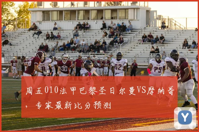 周五010法甲巴黎圣日尔曼VS摩纳哥，专家最新比分预测